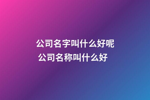 公司名字叫什么好呢 公司名称叫什么好-第1张-公司起名-玄机派